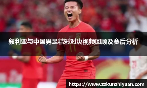 叙利亚与中国男足精彩对决视频回顾及赛后分析